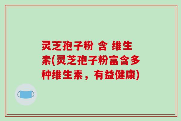 灵芝孢子粉 含 维生素(灵芝孢子粉富含多种维生素,有益健康)