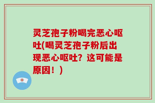 灵芝孢子粉喝完恶心呕吐(喝灵芝孢子粉后出现恶心呕吐?这可能是原因!)