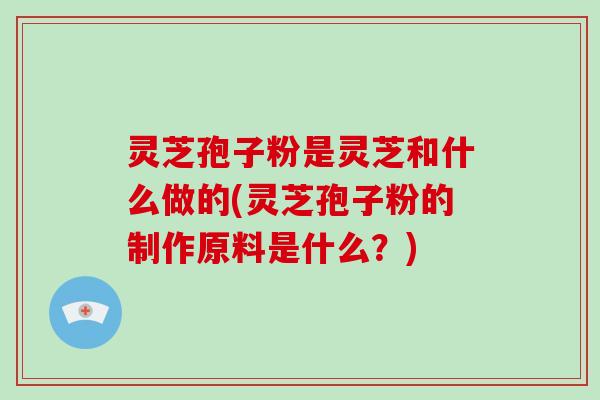 灵芝孢子粉是灵芝和什么做的(灵芝孢子粉的制作原料是什么?)
