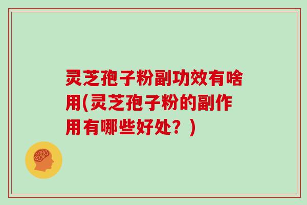 灵芝孢子粉副功效有啥用(灵芝孢子粉的副作用有哪些好处?)