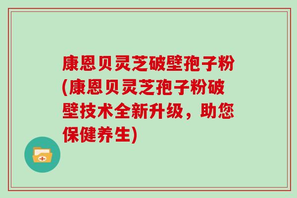 康恩贝灵芝破壁孢子粉(康恩贝灵芝孢子粉破壁技术全新升级,助您保健养生)