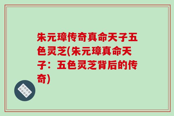 朱元璋传奇真命天子五色灵芝(朱元璋真命天子:五色灵芝背后的传奇)