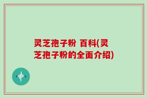 灵芝孢子粉 百科(灵芝孢子粉的全面介绍)