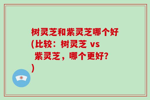 树灵芝和紫灵芝哪个好(比较：树灵芝 vs 紫灵芝，哪个更好？)