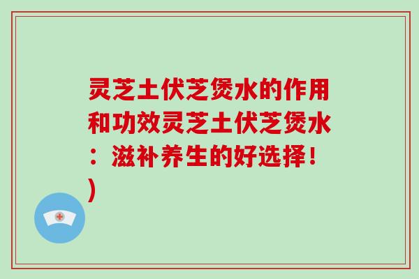 灵芝土伏芝煲水的作用和功效灵芝土伏芝煲水：滋补养生的好选择！)