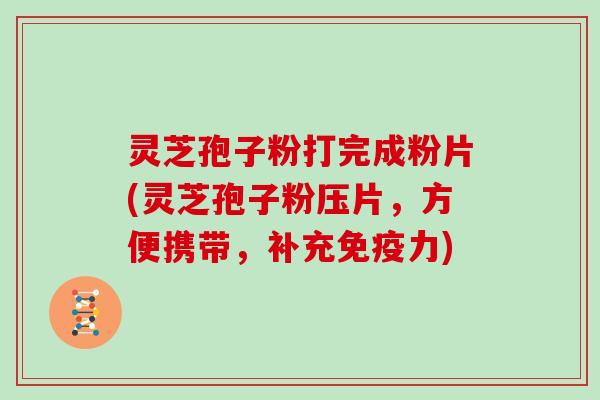 灵芝孢子粉打完成粉片(灵芝孢子粉压片,方便携带,补充免疫力)