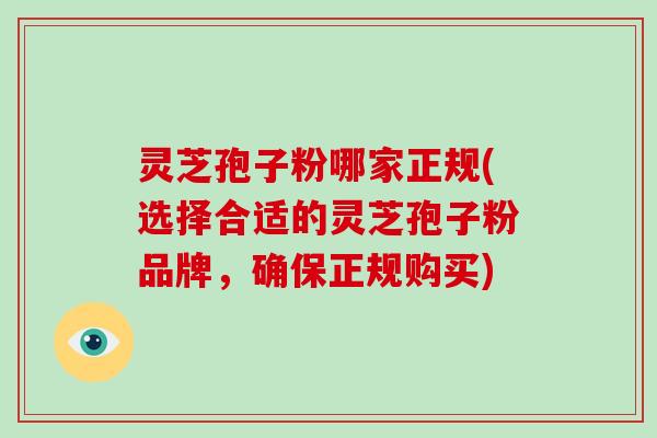 灵芝孢子粉哪家正规(选择合适的灵芝孢子粉品牌,确保正规购买)