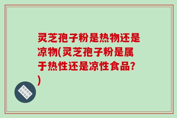 灵芝孢子粉是热物还是凉物(灵芝孢子粉是属于热性还是凉性食品?)