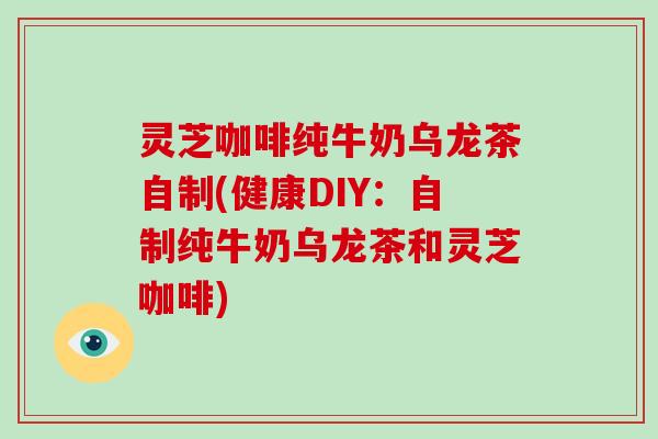 灵芝咖啡纯牛奶乌龙茶自制(健康DIY:自制纯牛奶乌龙茶和灵芝咖啡)