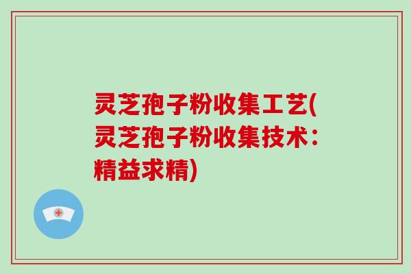 灵芝孢子粉收集工艺(灵芝孢子粉收集技术:精益求精)