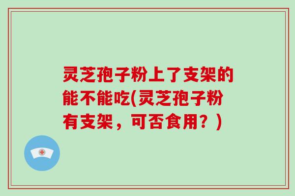 灵芝孢子粉上了支架的能不能吃(灵芝孢子粉有支架，可否食用？)