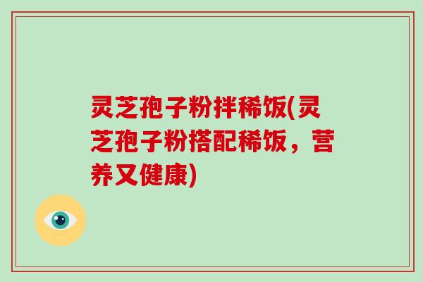 灵芝孢子粉拌稀饭(灵芝孢子粉搭配稀饭,营养又健康)