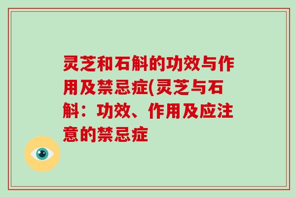 灵芝和石斛的功效与作用及禁忌症(灵芝与石斛:功效、作用及应注意的禁忌症