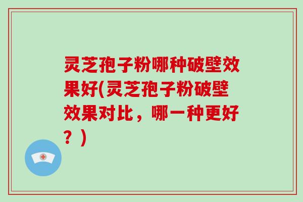 灵芝孢子粉哪种破壁效果好(灵芝孢子粉破壁效果对比，哪一种更好？)