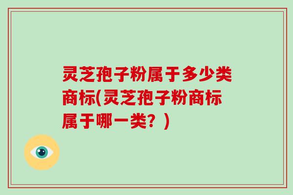 灵芝孢子粉属于多少类商标(灵芝孢子粉商标属于哪一类？)
