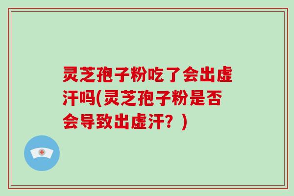 灵芝孢子粉吃了会出虚汗吗(灵芝孢子粉是否会导致出虚汗?)