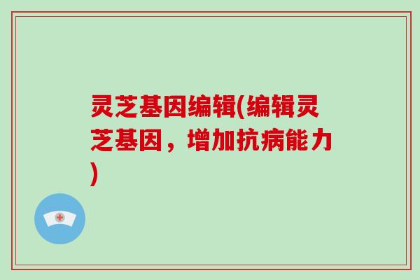 灵芝基因编辑(编辑灵芝基因,增加抗病能力)
