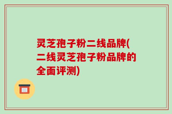 灵芝孢子粉二线品牌(二线灵芝孢子粉品牌的全面评测)