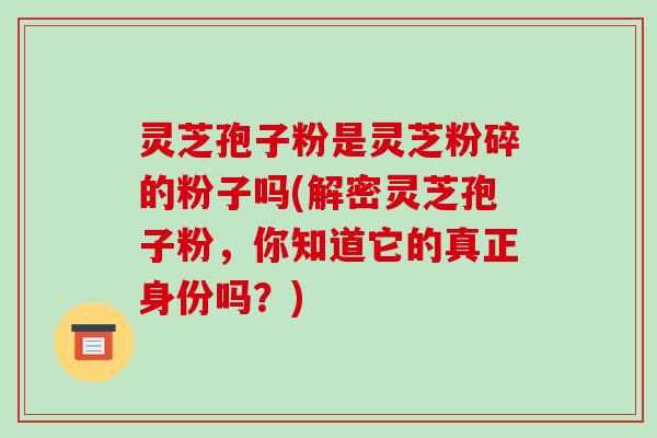 灵芝孢子粉是灵芝粉碎的粉子吗(解密灵芝孢子粉,你知道它的真正身份吗?)