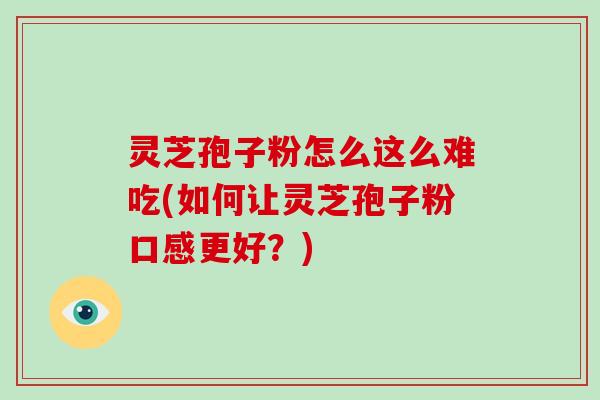 灵芝孢子粉怎么这么难吃(如何让灵芝孢子粉口感更好?)