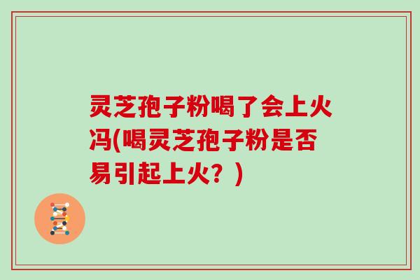 灵芝孢子粉喝了会上火冯(喝灵芝孢子粉是否易引起上火?)