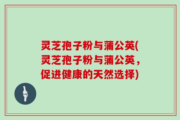灵芝孢子粉与蒲公英(灵芝孢子粉与蒲公英,促进健康的天然选择)
