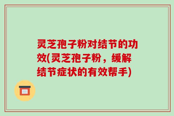 灵芝孢子粉对结节的功效(灵芝孢子粉,缓解结节症状的有效帮手)
