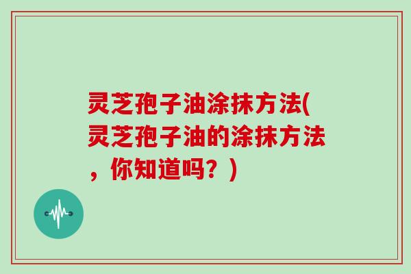 灵芝孢子油涂抹方法(灵芝孢子油的涂抹方法,你知道吗?)