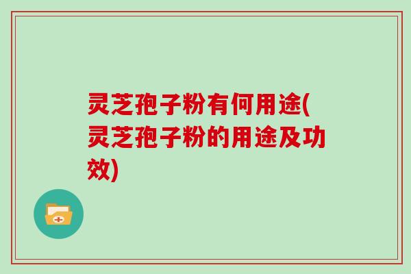 灵芝孢子粉有何用途(灵芝孢子粉的用途及功效)