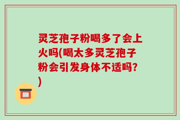 灵芝孢子粉喝多了会上火吗(喝太多灵芝孢子粉会引发身体不适吗?)