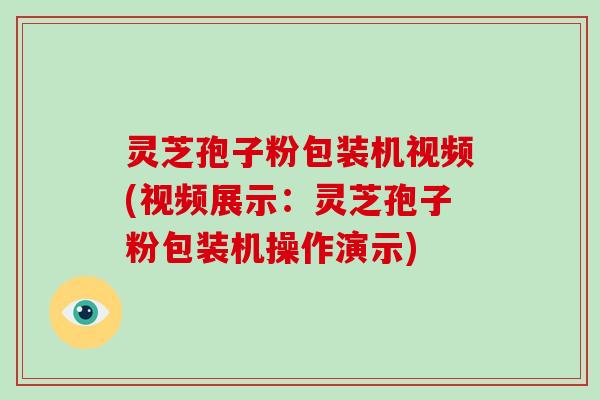 灵芝孢子粉包装机视频(视频展示:灵芝孢子粉包装机操作演示)