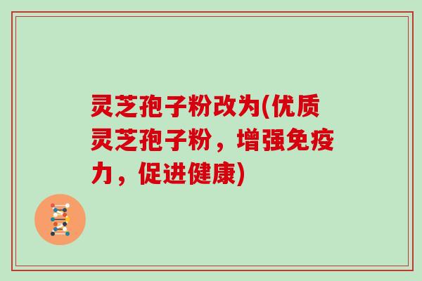 灵芝孢子粉改为(优质灵芝孢子粉,增强免疫力,促进健康)