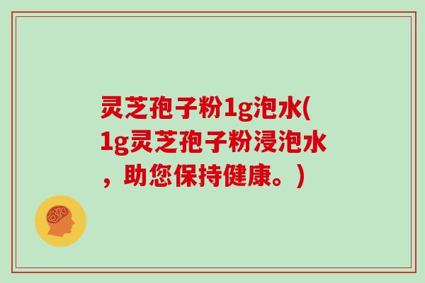 灵芝孢子粉1g泡水(1g灵芝孢子粉浸泡水,助您保持健康。)