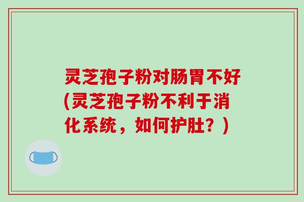 灵芝孢子粉对肠胃不好(灵芝孢子粉不利于消化系统，如何护肚？)