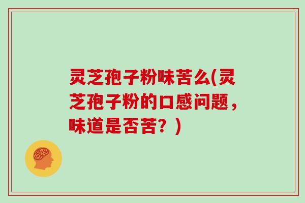 灵芝孢子粉味苦么(灵芝孢子粉的口感问题,味道是否苦?)