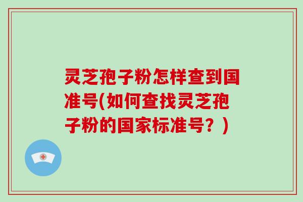 灵芝孢子粉怎样查到国准号(如何查找灵芝孢子粉的国家标准号?)