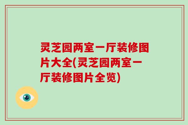 灵芝园两室一厅装修图片大全(灵芝园两室一厅装修图片全览)