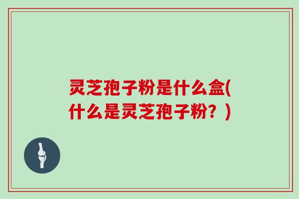灵芝孢子粉是什么盒(什么是灵芝孢子粉？)