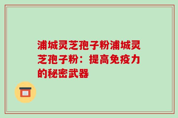 浦城灵芝孢子粉浦城灵芝孢子粉:提高免疫力的秘密武器
