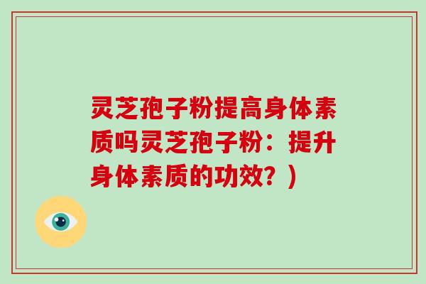 灵芝孢子粉提高身体素质吗灵芝孢子粉:提升身体素质的功效?)