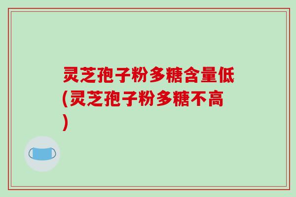 灵芝孢子粉多糖含量低(灵芝孢子粉多糖不高)