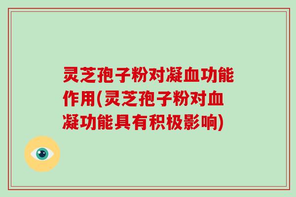 灵芝孢子粉对凝血功能作用(灵芝孢子粉对血凝功能具有积极影响)