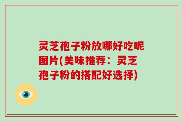 灵芝孢子粉放哪好吃呢图片(美味推荐:灵芝孢子粉的搭配好选择)