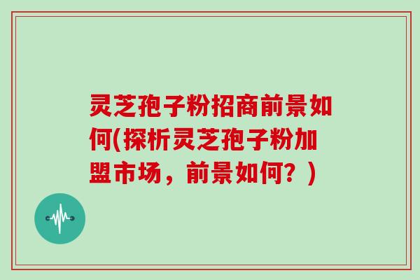灵芝孢子粉招商前景如何(探析灵芝孢子粉加盟市场,前景如何?)