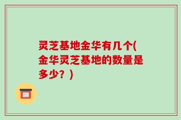 灵芝基地金华有几个(金华灵芝基地的数量是多少？)