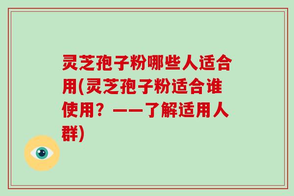 灵芝孢子粉哪些人适合用(灵芝孢子粉适合谁使用?——了解适用人群)