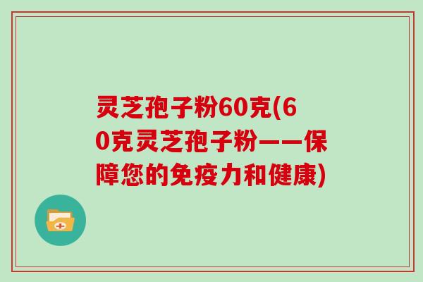 灵芝孢子粉60克(60克灵芝孢子粉——保障您的免疫力和健康)
