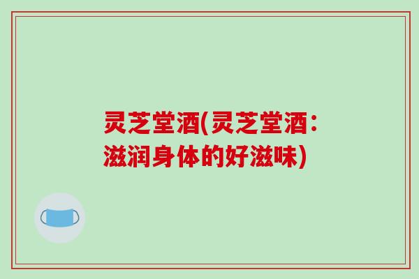 灵芝堂酒(灵芝堂酒:滋润身体的好滋味)