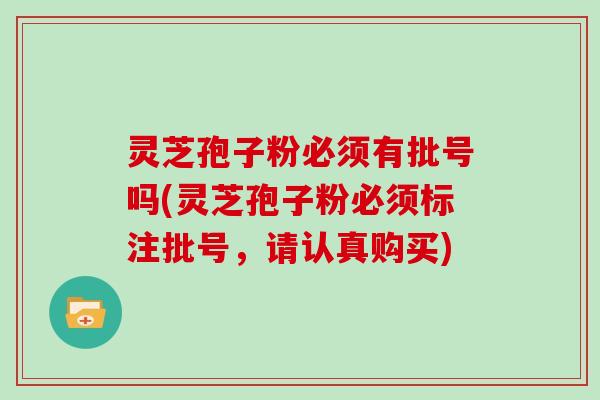 灵芝孢子粉必须有批号吗(灵芝孢子粉必须标注批号,请认真购买)
