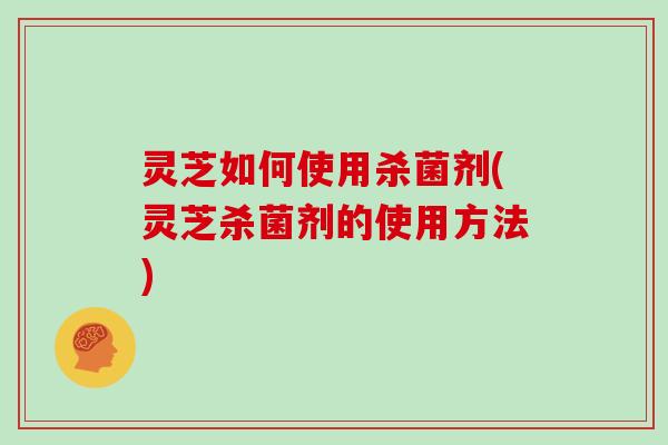 灵芝如何使用杀菌剂(灵芝杀菌剂的使用方法)
